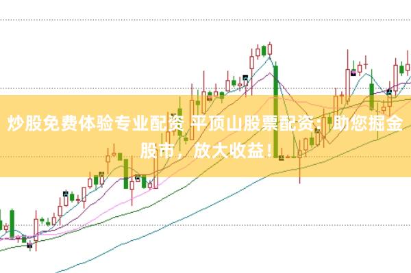 炒股免费体验专业配资 平顶山股票配资：助您掘金股市，放大收益！