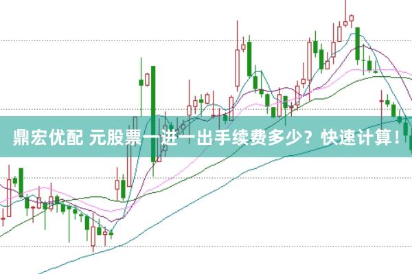 鼎宏优配 元股票一进一出手续费多少？快速计算！