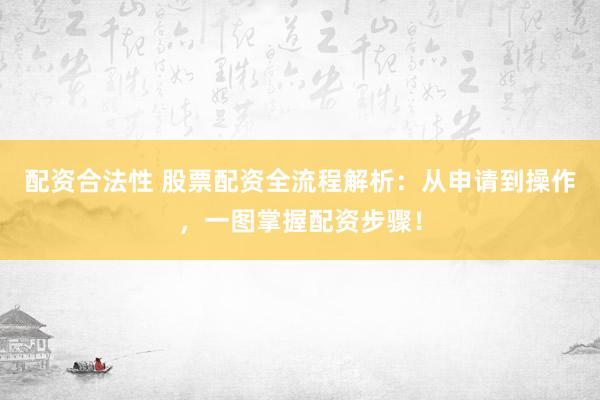 配资合法性 股票配资全流程解析：从申请到操作，一图掌握配资步骤！