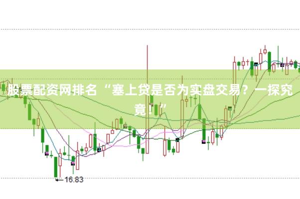 股票配资网排名 “塞上贷是否为实盘交易？一探究竟！”