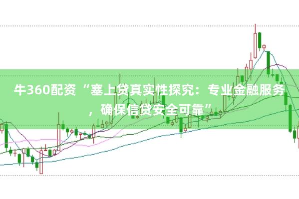 牛360配资 “塞上贷真实性探究：专业金融服务，确保信贷安全可靠”