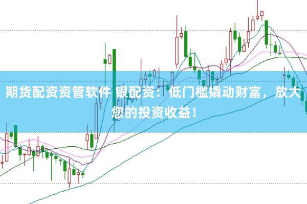 期货配资资管软件 银配资：低门槛撬动财富，放大您的投资收益！