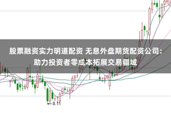 股票融资实力明道配资 无息外盘期货配资公司:助力投资者零成本拓展交易疆域