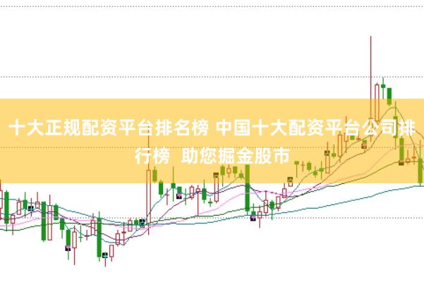 十大正规配资平台排名榜 中国十大配资平台公司排行榜  助您掘金股市