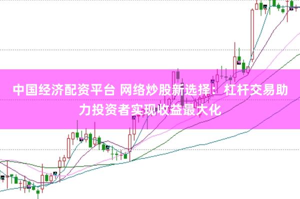 中国经济配资平台 网络炒股新选择：杠杆交易助力投资者实现收益最大化