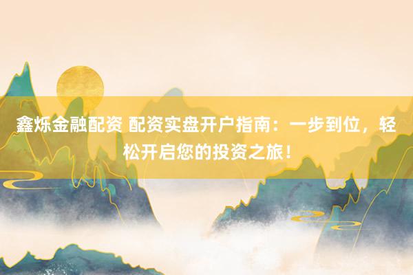 鑫烁金融配资 配资实盘开户指南：一步到位，轻松开启您的投资之旅！