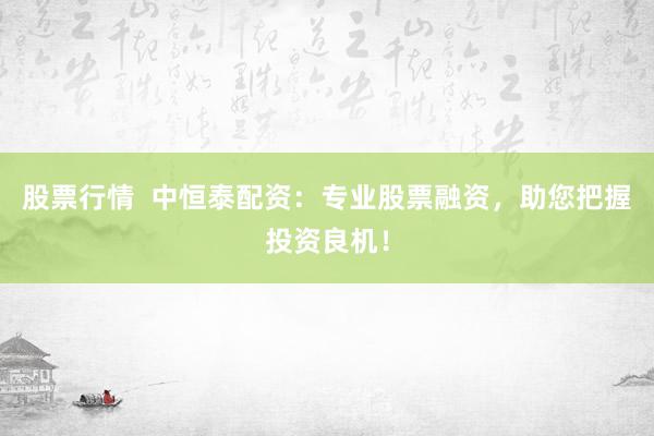 股票行情  中恒泰配资：专业股票融资，助您把握投资良机！