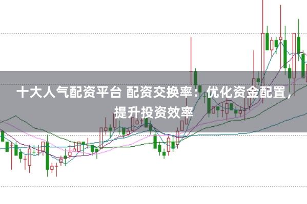十大人气配资平台 配资交换率：优化资金配置，提升投资效率