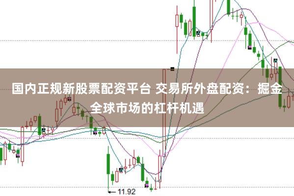国内正规新股票配资平台 交易所外盘配资：掘金全球市场的杠杆机遇