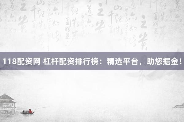 118配资网 杠杆配资排行榜:精选平台,助您掘金!