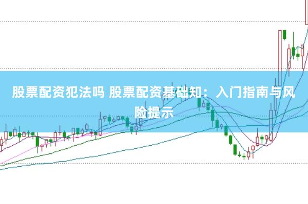 股票配资犯法吗 股票配资基础知：入门指南与风险提示