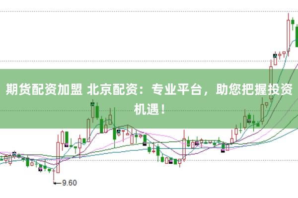 期货配资加盟 北京配资：专业平台，助您把握投资机遇！