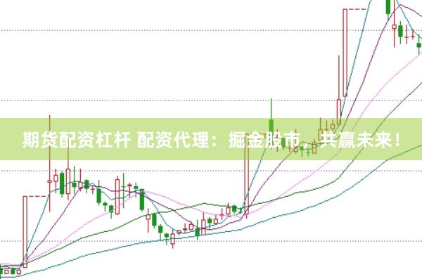 期货配资杠杆 配资代理：掘金股市，共赢未来！