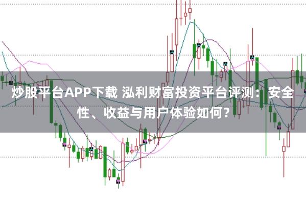 炒股平台APP下载 泓利财富投资平台评测:安全性、收益与用户体验如何?