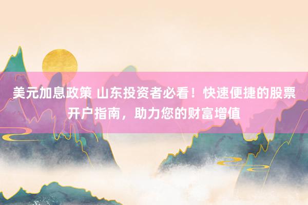 美元加息政策 山东投资者必看！快速便捷的股票开户指南，助力您的财富增值