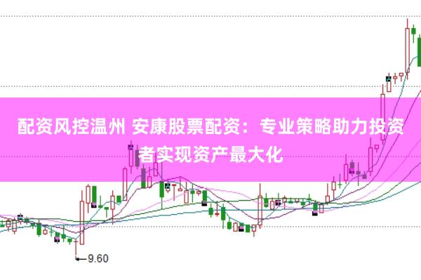 配资风控温州 安康股票配资：专业策略助力投资者实现资产最大化