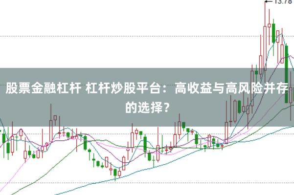 股票金融杠杆 杠杆炒股平台：高收益与高风险并存的选择？