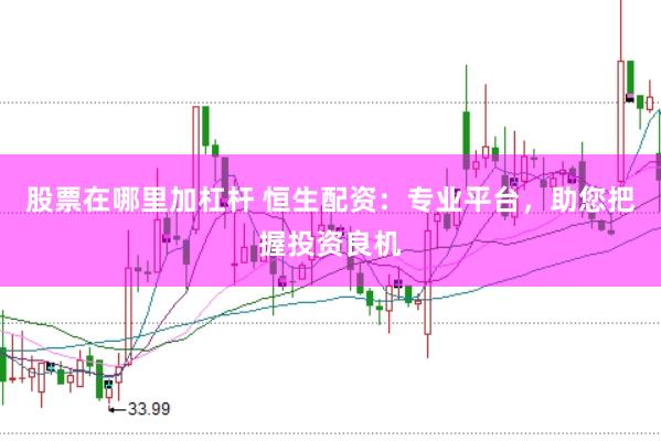 股票在哪里加杠杆 恒生配资：专业平台，助您把握投资良机