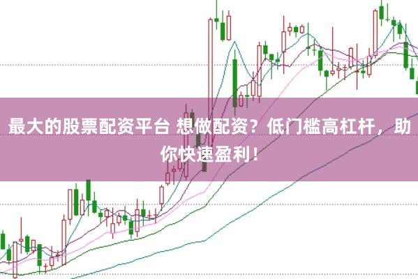 最大的股票配资平台 想做配资？低门槛高杠杆，助你快速盈利！