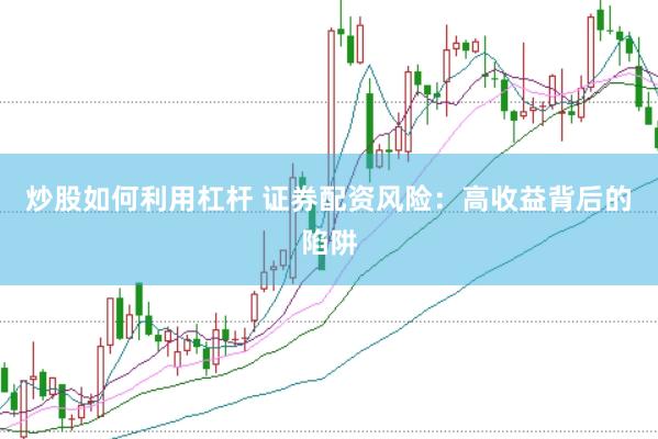 炒股如何利用杠杆 证券配资风险：高收益背后的陷阱