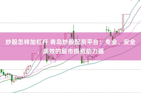 炒股怎样加杠杆 青岛炒股配资平台：专业、安全、高效的股市投资助力器