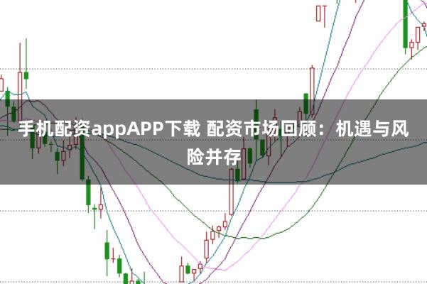 手机配资appAPP下载 配资市场回顾：机遇与风险并存