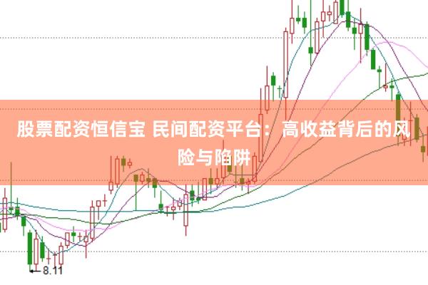 股票配资恒信宝 民间配资平台：高收益背后的风险与陷阱