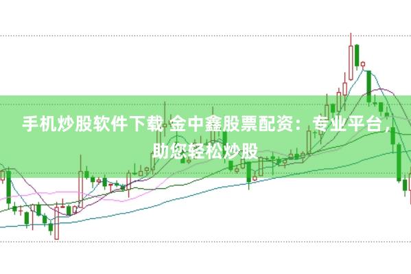 手机炒股软件下载 金中鑫股票配资：专业平台，助您轻松炒股