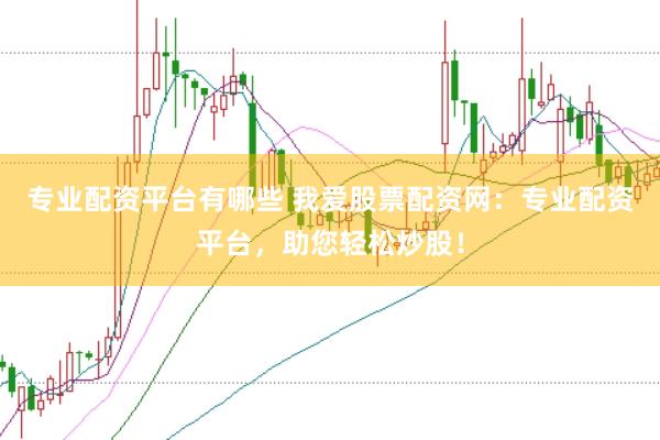 专业配资平台有哪些 我爱股票配资网：专业配资平台，助您轻松炒股！