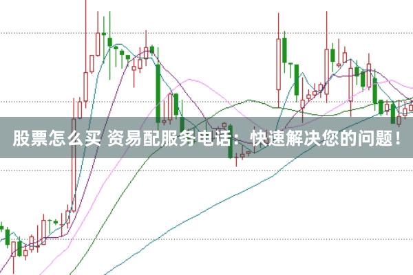股票怎么买 资易配服务电话：快速解决您的问题！