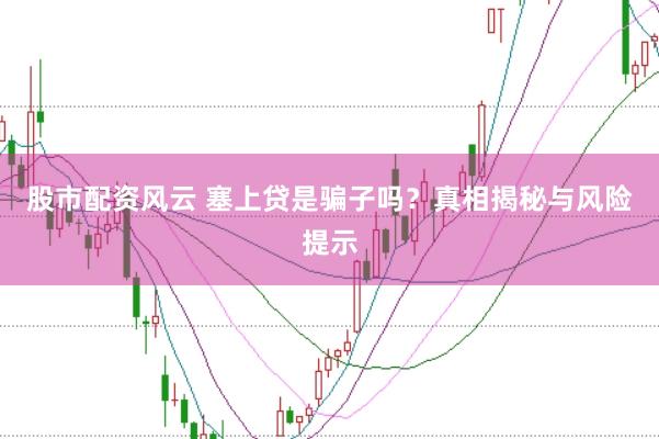 股市配资风云 塞上贷是骗子吗？真相揭秘与风险提示