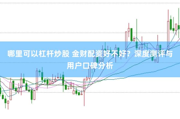 哪里可以杠杆炒股 金财配资好不好？深度测评与用户口碑分析
