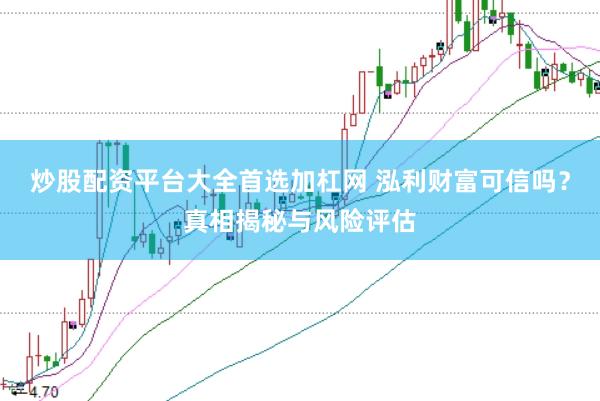 炒股配资平台大全首选加杠网 泓利财富可信吗？真相揭秘与风险评估