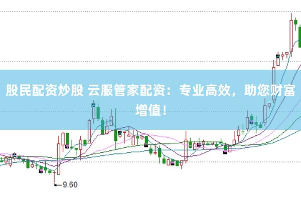 股民配资炒股 云服管家配资：专业高效，助您财富增值！