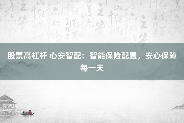 股票高杠杆 心安智配：智能保险配置，安心保障每一天