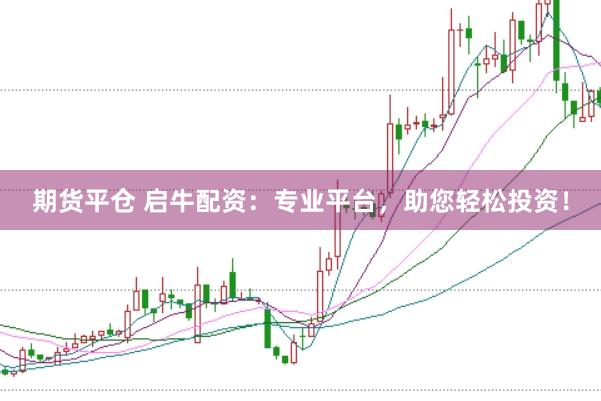 期货平仓 启牛配资：专业平台，助您轻松投资！