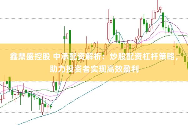 鑫鼎盛控股　 中承配资解析：炒股配资杠杆策略，助力投资者实现高效盈利