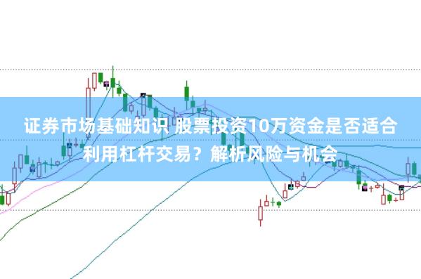 证券市场基础知识 股票投资10万资金是否适合利用杠杆交易？解析风险与机会
