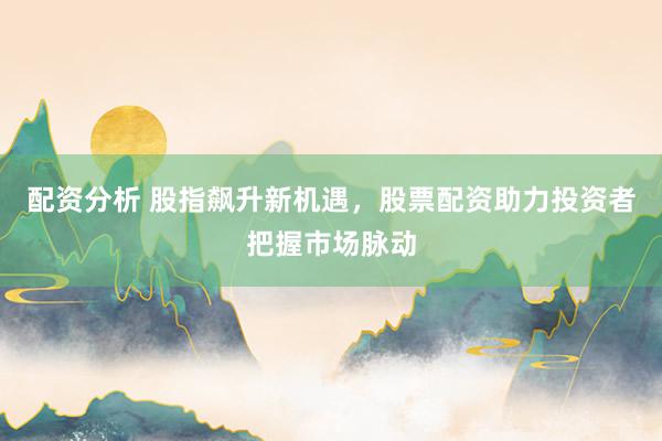 配资分析 股指飙升新机遇，股票配资助力投资者把握市场脉动