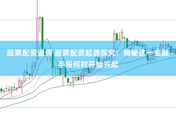 股票配资返佣 股票配资起源探究：揭秘这一金融手段何时开始兴起