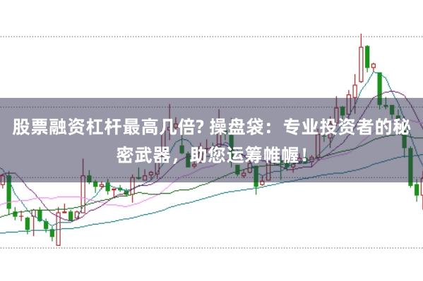 股票融资杠杆最高几倍? 操盘袋：专业投资者的秘密武器，助您运筹帷幄！