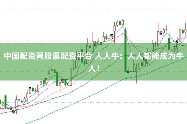 中国配资网股票配资平台 人人牛：人人都能成为牛人！