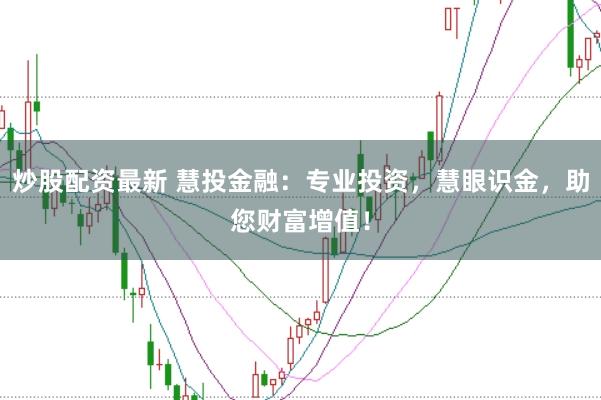 炒股配资最新 慧投金融：专业投资，慧眼识金，助您财富增值！