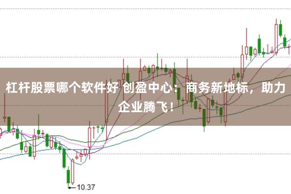 杠杆股票哪个软件好 创盈中心：商务新地标，助力企业腾飞！