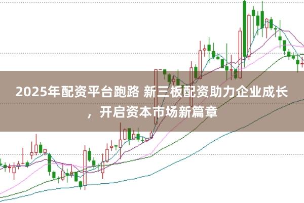 2025年配资平台跑路 新三板配资助力企业成长，开启资本市场新篇章