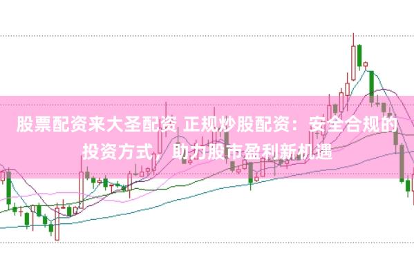 股票配资来大圣配资 正规炒股配资：安全合规的投资方式，助力股市盈利新机遇