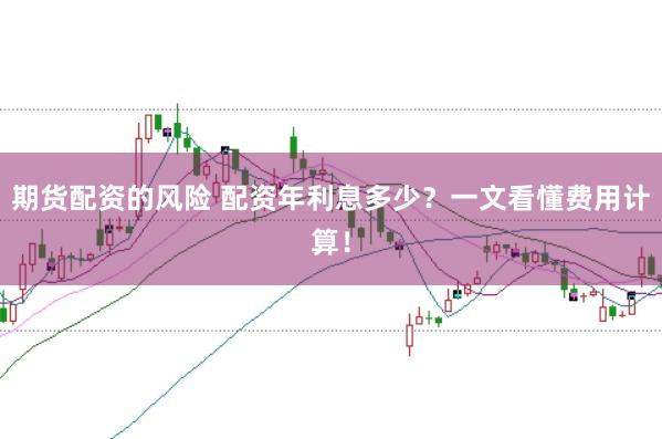 期货配资的风险 配资年利息多少？一文看懂费用计算！