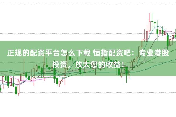 正规的配资平台怎么下载 恒指配资吧:专业港股投资,放大您的收益!
