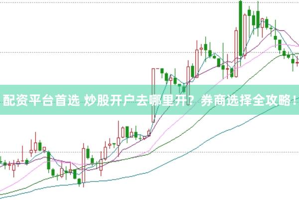 配资平台首选 炒股开户去哪里开？券商选择全攻略！