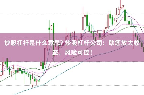 炒股杠杆是什么意思? 炒股杠杆公司：助您放大收益，风险可控！